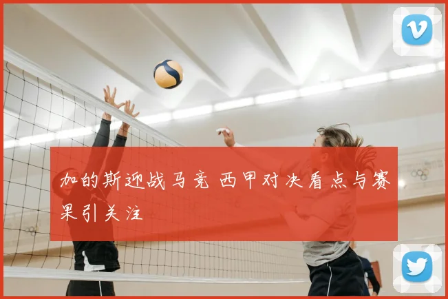 加的斯迎战马竞 西甲对决看点与赛果引关注