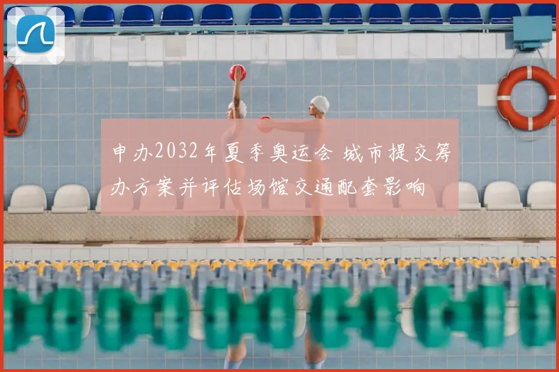 申办2032年夏季奥运会 城市提交筹办方案并评估场馆交通配套影响