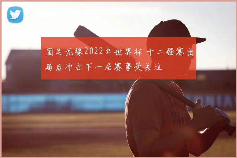 国足无缘2022年世界杯 十二强赛出局后冲击下一届赛事受关注