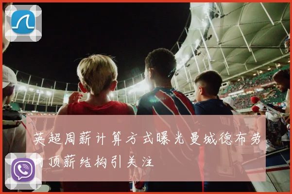 英超周薪计算方式曝光曼城德布劳内顶薪结构引关注