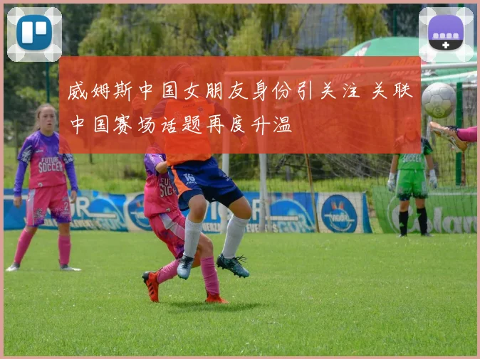 威姆斯中国女朋友身份引关注 关联中国赛场话题再度升温