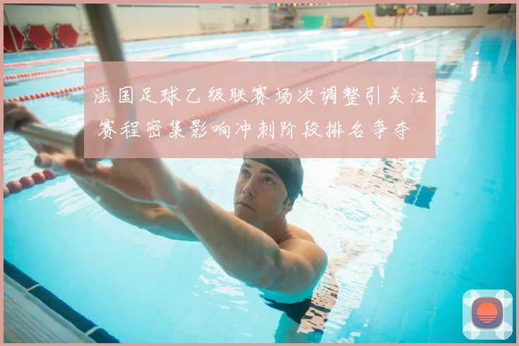 法国足球乙级联赛场次调整引关注 赛程密集影响冲刺阶段排名争夺