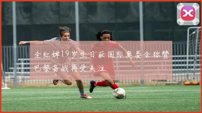 全红婵19岁生日获国际奥委会称赞巴黎备战再受关注