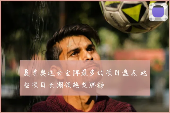 夏季奥运会金牌最多的项目盘点 这些项目长期领跑奖牌榜