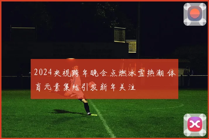 2024央视跨年晚会点燃冰雪热潮 体育元素集结引发新年关注