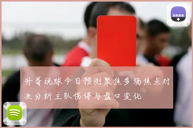 升哥说球今日预测聚焦多场焦点对决分析主队伤停与盘口变化