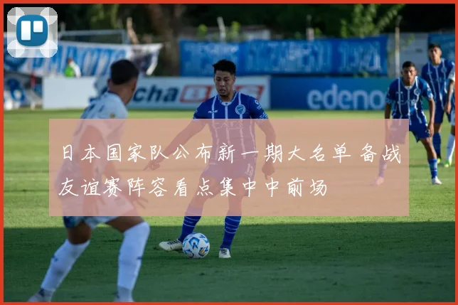 日本国家队公布新一期大名单 备战友谊赛阵容看点集中中前场