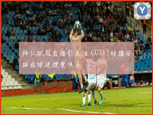 拜仁欧冠直播引关注 CCTV5转播安排成球迷搜索焦点