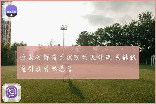 丹麦对阵荷兰攻防对决升级 关键较量引发晋级悬念