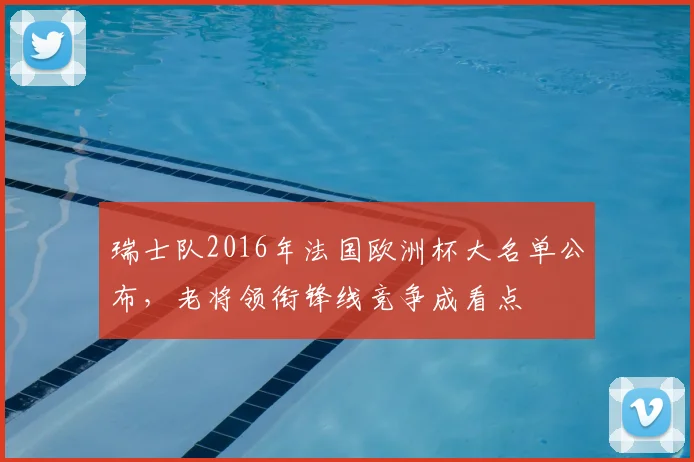 瑞士队2016年法国欧洲杯大名单公布，老将领衔锋线竞争成看点
