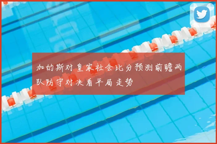加的斯对皇家社会比分预测前瞻两队防守对决看平局走势