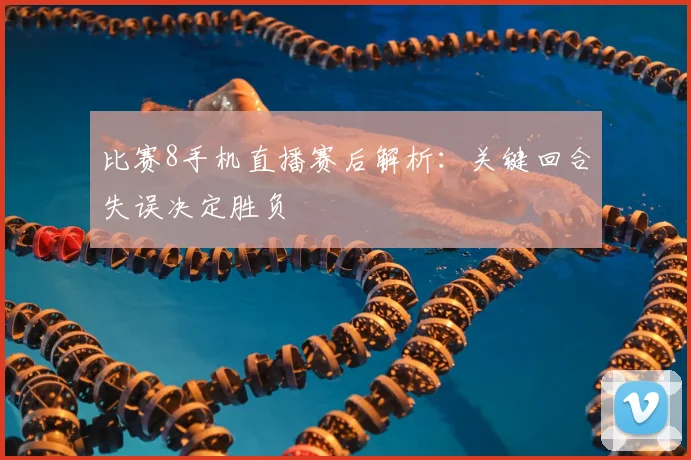比赛8手机直播赛后解析：关键回合失误决定胜负