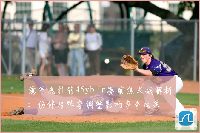 意甲虎扑符45yb in赛前焦点战解析：伤停与阵容调整影响争夺结果