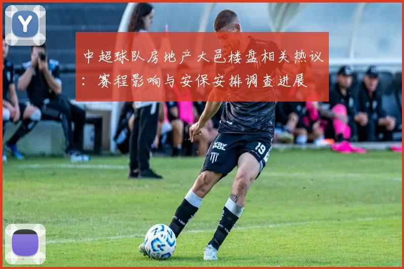 中超球队房地产大邑楼盘相关热议：赛程影响与安保安排调查进展