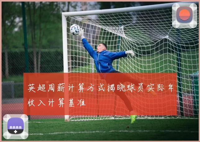 英超周薪计算方式揭晓球员实际年收入计算基准