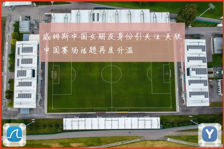 威姆斯中国女朋友身份引关注 关联中国赛场话题再度升温