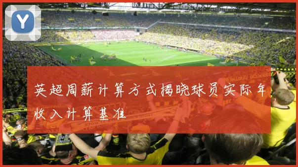 英超周薪计算方式揭晓球员实际年收入计算基准