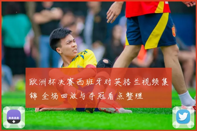 欧洲杯决赛西班牙对英格兰视频集锦 全场回放与夺冠看点整理