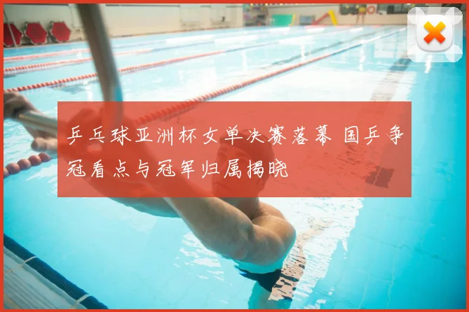 乒乓球亚洲杯女单决赛落幕 国乒争冠看点与冠军归属揭晓