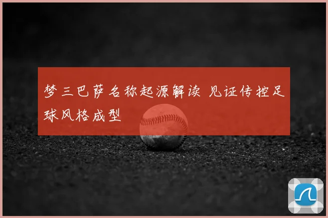 梦三巴萨名称起源解读 见证传控足球风格成型