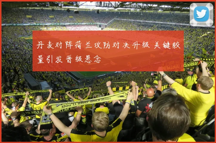 丹麦对阵荷兰攻防对决升级 关键较量引发晋级悬念