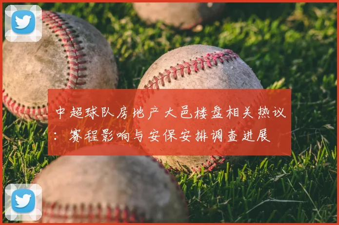 中超球队房地产大邑楼盘相关热议：赛程影响与安保安排调查进展