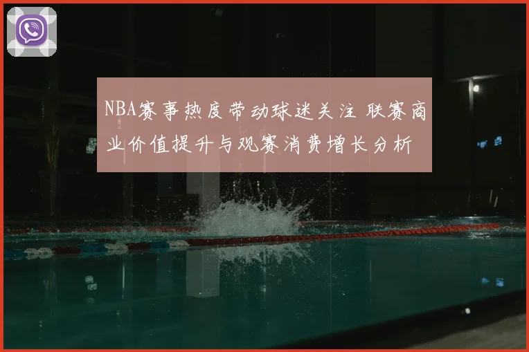 NBA赛事热度带动球迷关注 联赛商业价值提升与观赛消费增长分析