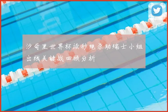 沙奇里世界杯读秒绝杀助瑞士小组出线关键战回顾分析