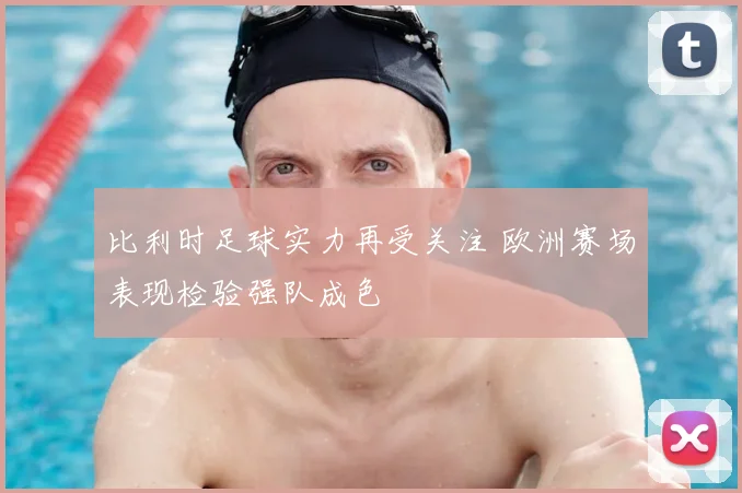 比利时足球实力再受关注 欧洲赛场表现检验强队成色