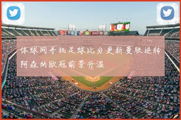体球网手机足球比分更新曼联逆转阿森纳欧冠前景升温