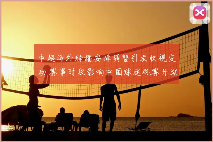 中超海外转播安排调整引发收视变动 赛事时段影响中国球迷观赛计划