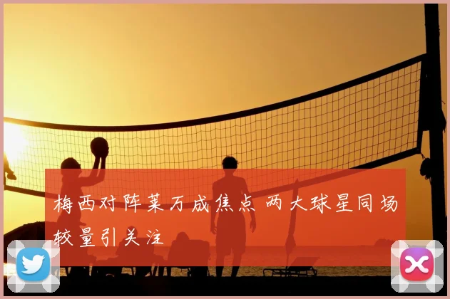 梅西对阵莱万成焦点 两大球星同场较量引关注