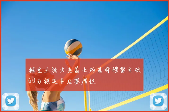 掘金主场力克爵士约基奇穆雷合砍60分锁定季后赛席位