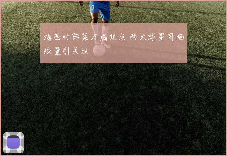梅西对阵莱万成焦点 两大球星同场较量引关注