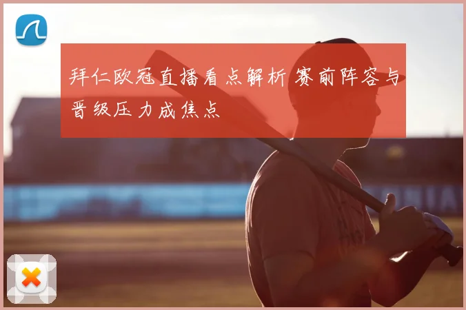 拜仁欧冠直播看点解析 赛前阵容与晋级压力成焦点