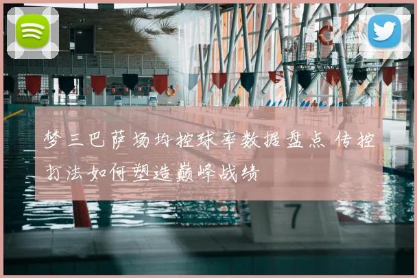 梦三巴萨场均控球率数据盘点 传控打法如何塑造巅峰战绩