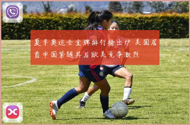 夏季奥运会金牌排行榜出炉 美国居首中国紧随其后欧美竞争激烈