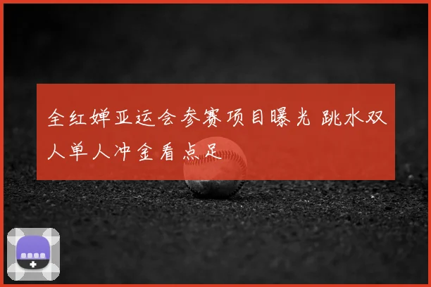 全红婵亚运会参赛项目曝光 跳水双人单人冲金看点足