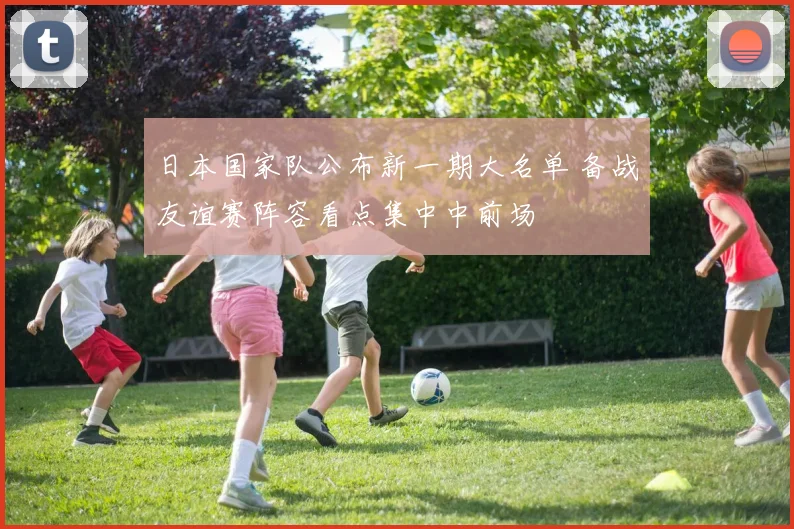 日本国家队公布新一期大名单 备战友谊赛阵容看点集中中前场