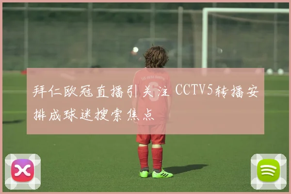 拜仁欧冠直播引关注 CCTV5转播安排成球迷搜索焦点