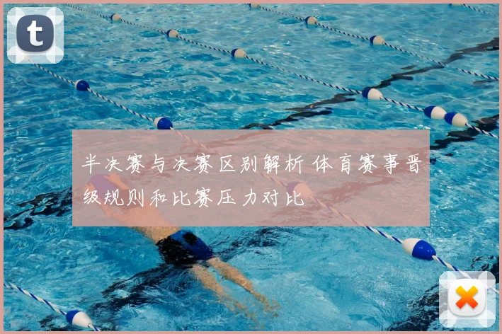 半决赛与决赛区别解析 体育赛事晋级规则和比赛压力对比