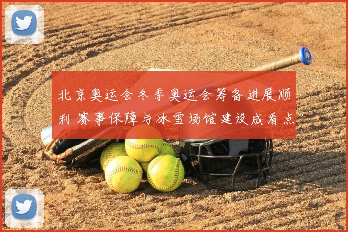 北京奥运会冬季奥运会筹备进展顺利 赛事保障与冰雪场馆建设成看点
