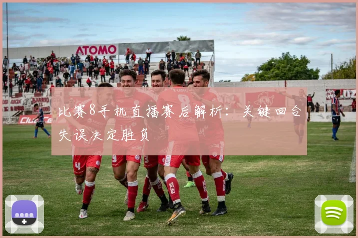 比赛8手机直播赛后解析：关键回合失误决定胜负