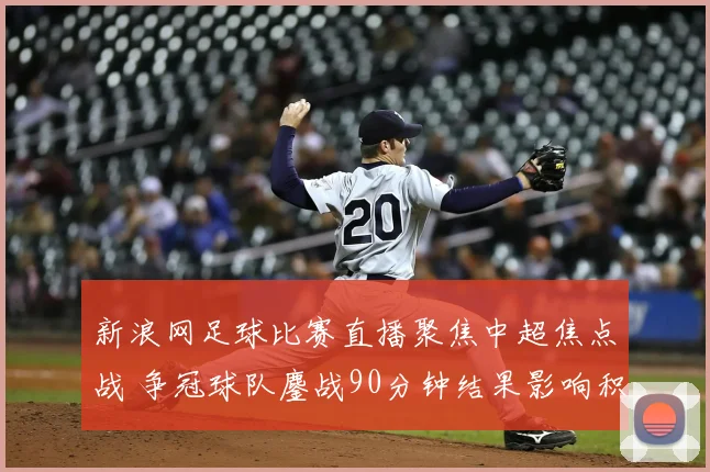 新浪网足球比赛直播聚焦中超焦点战 争冠球队鏖战90分钟结果影响积分榜