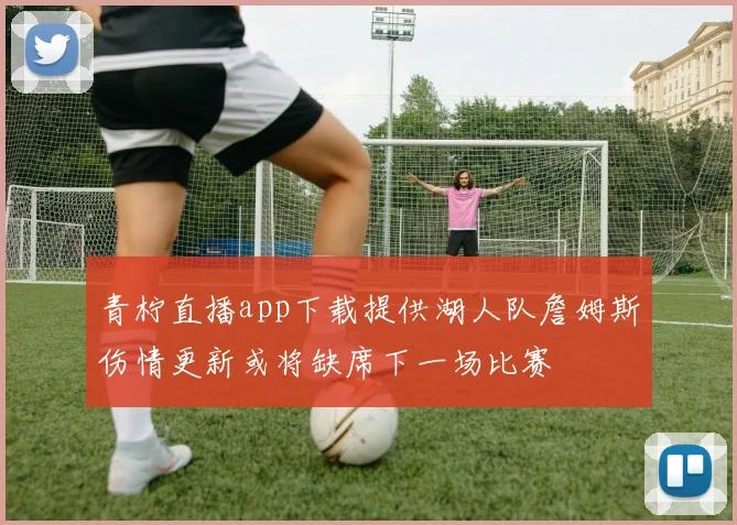 青柠直播app下载提供湖人队詹姆斯伤情更新或将缺席下一场比赛