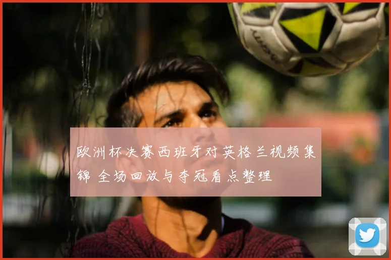 欧洲杯决赛西班牙对英格兰视频集锦 全场回放与夺冠看点整理