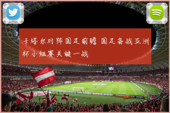 卡塔尔对阵国足前瞻 国足备战亚洲杯小组赛关键一战