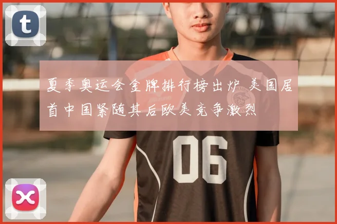 夏季奥运会金牌排行榜出炉 美国居首中国紧随其后欧美竞争激烈