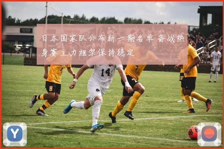 日本国家队公布新一期名单 备战热身赛主力框架保持稳定
