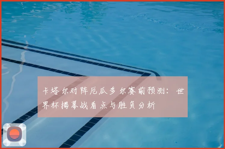 卡塔尔对阵厄瓜多尔赛前预测：世界杯揭幕战看点与胜负分析
